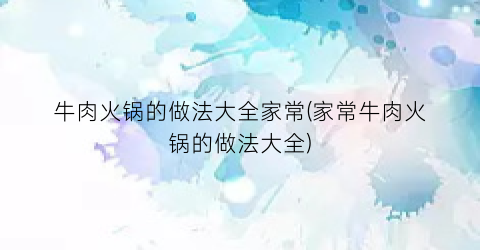 牛肉火锅的做法大全家常(家常牛肉火锅的做法大全)