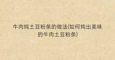 牛肉炖土豆粉条的做法(如何炖出美味的牛肉土豆粉条)