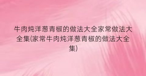 牛肉炖洋葱青椒的做法大全家常做法大全集(家常牛肉炖洋葱青椒的做法大全集)