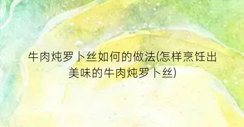 “牛肉炖罗卜丝如何的做法(怎样烹饪出美味的牛肉炖罗卜丝)