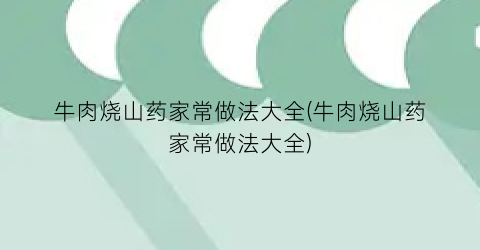 “牛肉烧山药家常做法大全(牛肉烧山药家常做法大全)