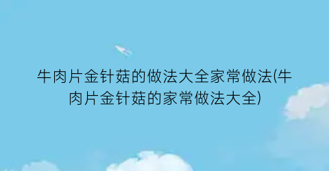 牛肉片金针菇的做法大全家常做法(牛肉片金针菇的家常做法大全)