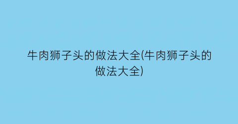 “牛肉狮子头的做法大全(牛肉狮子头的做法大全)