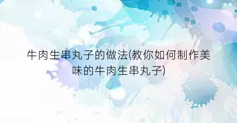 牛肉生串丸子的做法(教你如何制作美味的牛肉生串丸子)