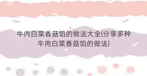 “牛肉白菜香菇馅的做法大全(分享多种牛肉白菜香菇馅的做法)