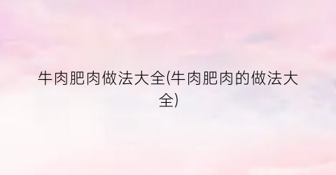 牛肉肥肉做法大全(牛肉肥肉的做法大全)