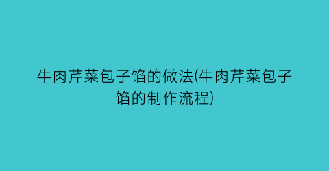 牛肉芹菜包子馅的做法(牛肉芹菜包子馅的制作流程)