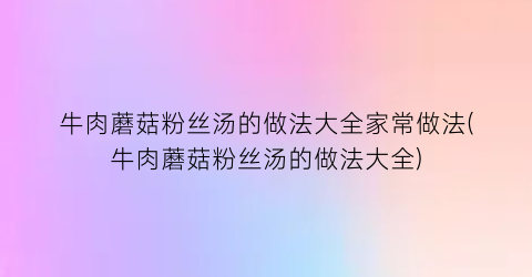 牛肉蘑菇粉丝汤的做法大全家常做法(牛肉蘑菇粉丝汤的做法大全)