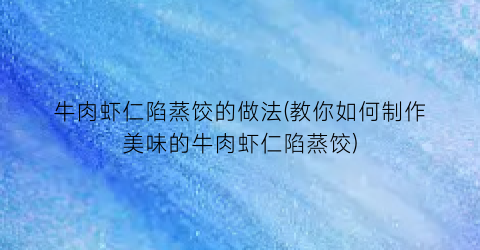 牛肉虾仁陷蒸饺的做法(教你如何制作美味的牛肉虾仁陷蒸饺)