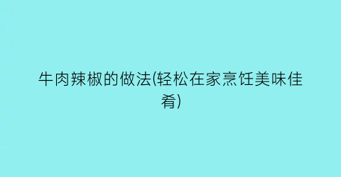 牛肉辣椒的做法(轻松在家烹饪美味佳肴)