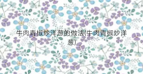 牛肉青椒炒洋葱的做法(牛肉青椒炒洋葱)