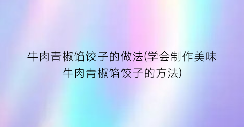 牛肉青椒馅饺子的做法(学会制作美味牛肉青椒馅饺子的方法)