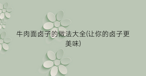 牛肉面卤子的做法大全(让你的卤子更美味)