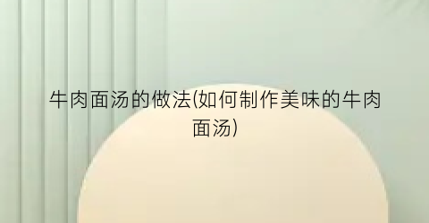 牛肉面汤的做法(如何制作美味的牛肉面汤)