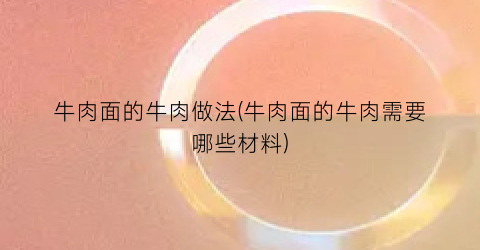 牛肉面的牛肉做法(牛肉面的牛肉需要哪些材料)