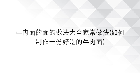 牛肉面的面的做法大全家常做法(如何制作一份好吃的牛肉面)