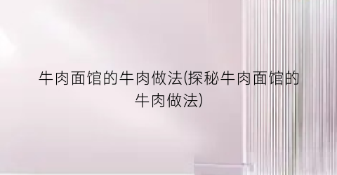 牛肉面馆的牛肉做法(探秘牛肉面馆的牛肉做法)