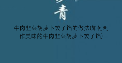 牛肉韭菜胡萝卜饺子馅的做法(如何制作美味的牛肉韭菜胡萝卜饺子馅)