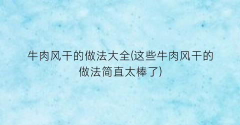 牛肉风干的做法大全(这些牛肉风干的做法简直太棒了)