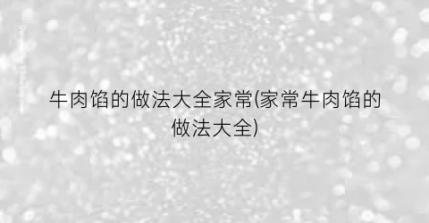 牛肉馅的做法大全家常(家常牛肉馅的做法大全)