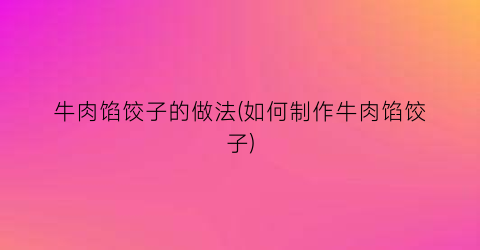 牛肉馅饺子的做法(如何制作牛肉馅饺子)
