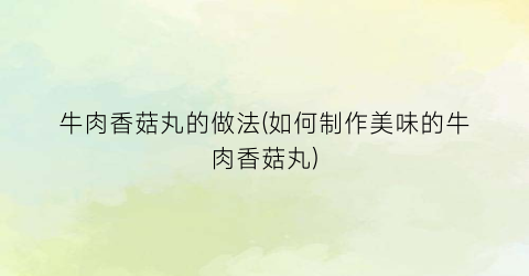牛肉香菇丸的做法(如何制作美味的牛肉香菇丸)