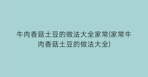 “牛肉香菇土豆的做法大全家常(家常牛肉香菇土豆的做法大全)