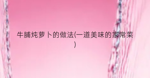 牛脯炖萝卜的做法(一道美味的家常菜)