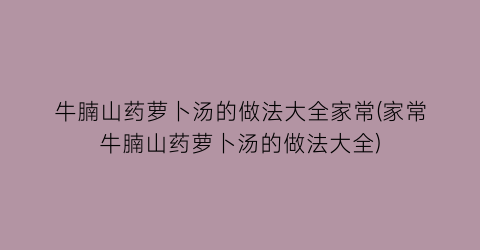 “牛腩山药萝卜汤的做法大全家常(家常牛腩山药萝卜汤的做法大全)