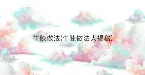 牛膝做法(牛膝做法大揭秘)