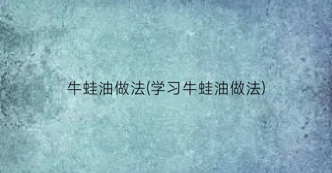 牛蛙油做法(学习牛蛙油做法)