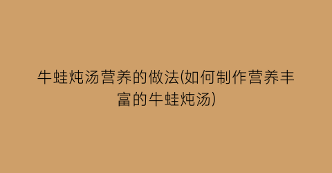 “牛蛙炖汤营养的做法(如何制作营养丰富的牛蛙炖汤)