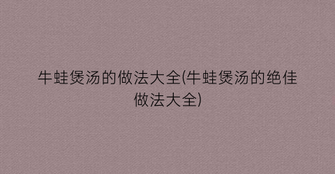 牛蛙煲汤的做法大全(牛蛙煲汤的绝佳做法大全)