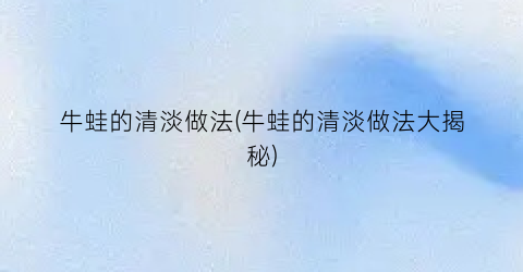 牛蛙的清淡做法(牛蛙的清淡做法大揭秘)