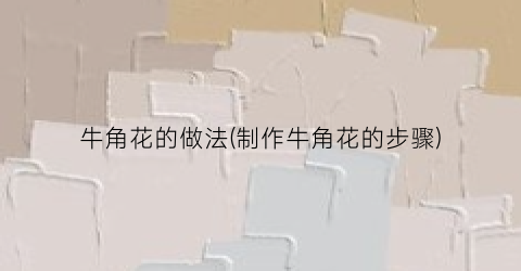 牛角花的做法(制作牛角花的步骤)