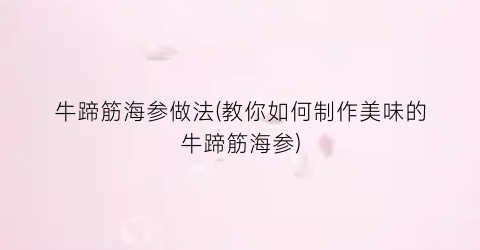 牛蹄筋海参做法(教你如何制作美味的牛蹄筋海参)