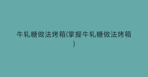 “牛轧糖做法烤箱(掌握牛轧糖做法烤箱)