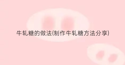 牛轧糖的做法(制作牛轧糖方法分享)
