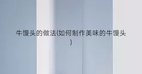 牛馒头的做法(如何制作美味的牛馒头)