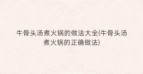 牛骨头汤煮火锅的做法大全(牛骨头汤煮火锅的正确做法)
