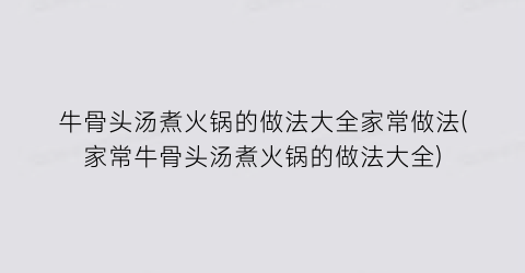 牛骨头汤煮火锅的做法大全家常做法(家常牛骨头汤煮火锅的做法大全)