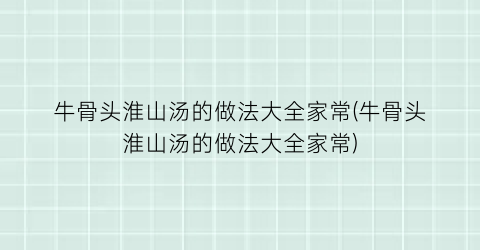 牛骨头淮山汤的做法大全家常(牛骨头淮山汤的做法大全家常)