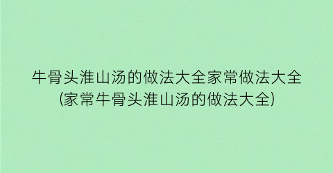 “牛骨头淮山汤的做法大全家常做法大全(家常牛骨头淮山汤的做法大全)