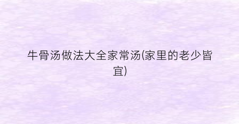牛骨汤做法大全家常汤(家里的老少皆宜)