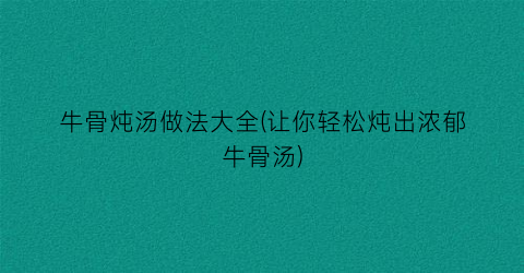 牛骨炖汤做法大全(让你轻松炖出浓郁牛骨汤)