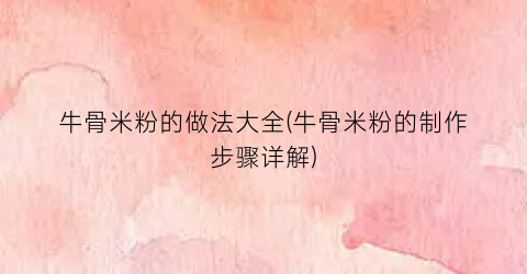 牛骨米粉的做法大全(牛骨米粉的制作步骤详解)