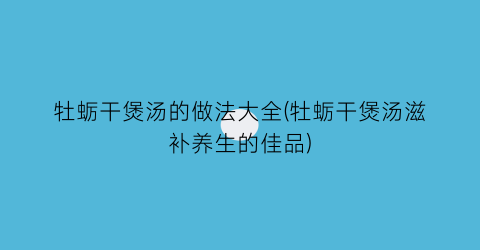 “牡蛎干煲汤的做法大全(牡蛎干煲汤滋补养生的佳品)