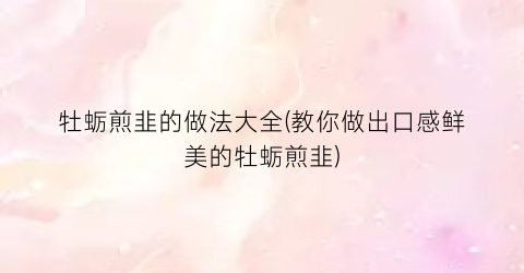 牡蛎煎韭的做法大全(教你做出口感鲜美的牡蛎煎韭)