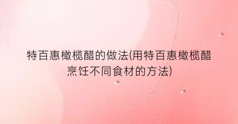 特百惠橄榄醋的做法(用特百惠橄榄醋烹饪不同食材的方法)