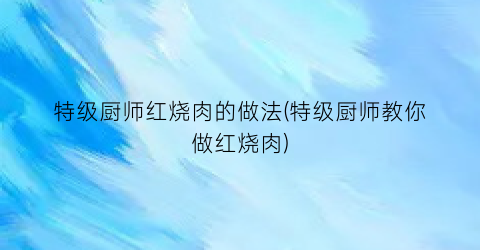 “特级厨师红烧肉的做法(特级厨师教你做红烧肉)